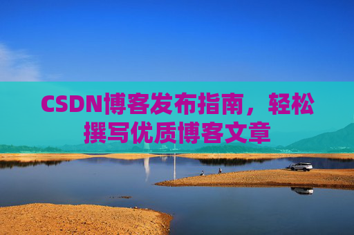 CSDN博客发布指南,轻松撰写优质博客文章